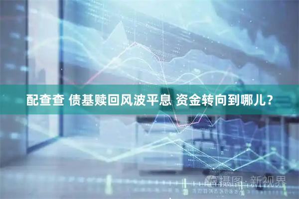 配查查 债基赎回风波平息 资金转向到哪儿？
