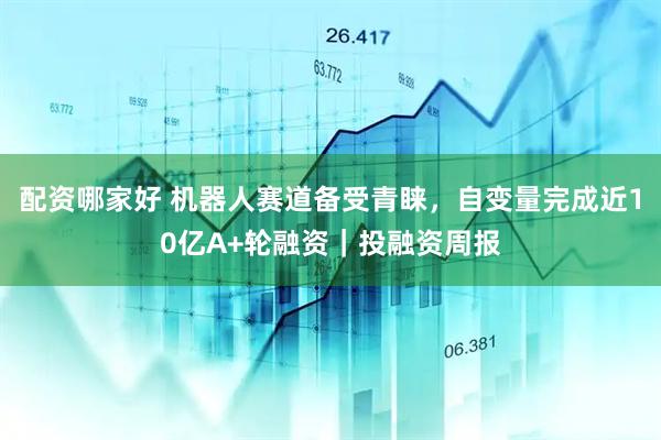 配资哪家好 机器人赛道备受青睐，自变量完成近10亿A+轮融资｜投融资周报