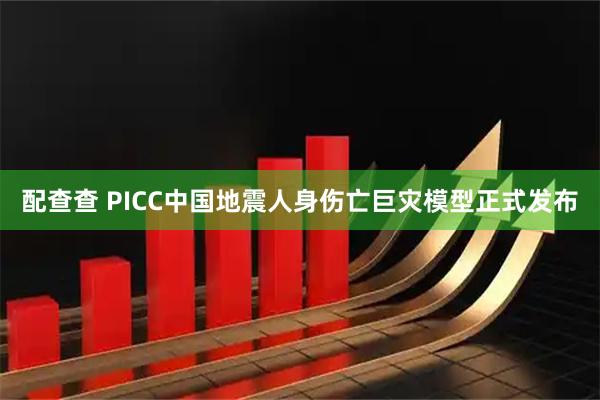 配查查 PICC中国地震人身伤亡巨灾模型正式发布
