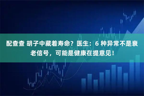 配查查 胡子中藏着寿命？医生：6 种异常不是衰老信号，可能是健康在提意见！