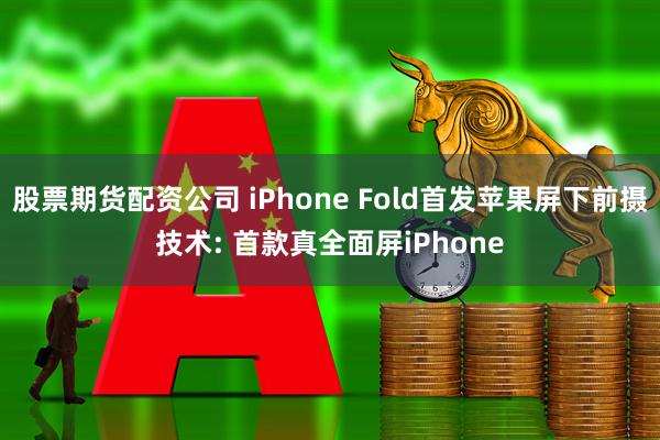 股票期货配资公司 iPhone Fold首发苹果屏下前摄技术: 首款真全面屏iPhone