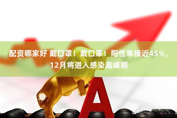 配资哪家好 戴口罩！戴口罩！阳性率接近45%，12月将进入感染高峰期