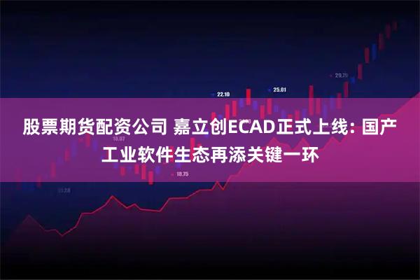 股票期货配资公司 嘉立创ECAD正式上线: 国产工业软件生态再添关键一环